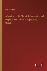 Treatise on the Chronic Inflammation and Displacements of the Unimpregnated Uterus