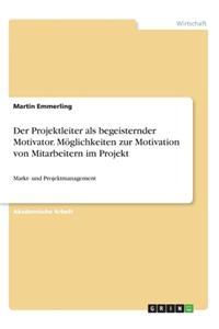 Der Projektleiter als begeisternder Motivator. Möglichkeiten zur Motivation von Mitarbeitern im Projekt