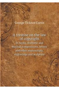 A treatise on the law of copyright In books, dramatic and musical compositions, letters and other manuscripts, engravings and sculpture