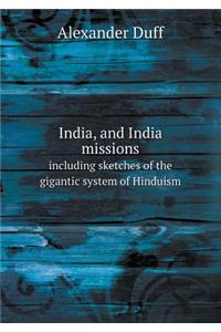 India, and India Missions Including Sketches of the Gigantic System of Hinduism