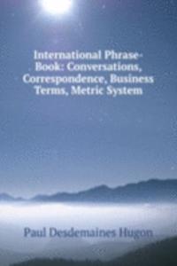 International Phrase-Book: Conversations, Correspondence, Business Terms, Metric System