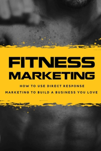 Fitness Marketing: How To Use Direct Response Marketing To Build A Business You Love: Master The Science Of Selling Without Selling Out