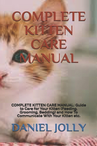 Complete Kitten Care Manual: COMPLETE KITTEN CARE MANUAL: Guide to Care for Your Kitten (Feeding, Grooming, Bedding) and How To Communicate With Your Kitten etc.