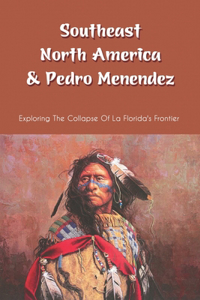 Southeast North America & Pedro Menendez: Exploring The Collapse Of La Florida's Frontier: Captain Juan Pardo Between 1566-1568