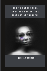 How to Handle Your Emotions and Get the Best Out of Yourself