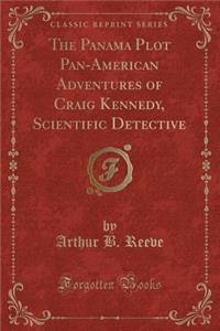 The Panama Plot Pan-American Adventures of Craig Kennedy, Scientific Detective (Classic Reprint)