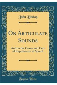 On Articulate Sounds: And on the Causes and Cure of Impediments of Speech (Classic Reprint)