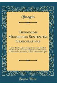 Theognidis Megarensis Sententiae Graecolatinae: Certis Titulis, Quos Margo Numeratï¿½ Exhibet, Distinctae; Cum Indice Duplici, Uno Dictionum Et Phrasium Graecarum, Altero Titulorum; Opera (Classic Reprint)