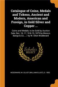 Catalogue of Coins, Medals and Tokens, Ancient and Modern, American and Foreign, in Gold Silver and Copper ...