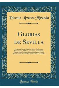 Glorias de Sevilla: En Armas, Letras, Ciencias, Artes, Tradiciones, Monumentos, Edificios, Caracteres, Costumbres, Estilos, Fiestas y Espectï¿½culos; Dedicada Al Excmo. Ayuntamiento de Esta Muy Noble y Muy Leal Ciudad (Classic Reprint)