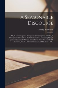 Seasonable Discourse; or, A Censure Upon a Dialogue of the Anabaptists, Intitvled, A Description of What God Hath Predestinated Concerning Man; is Tryed and Examined, Wherein These Seven Points Are Handled & Answered, Viz. 1. Of Predestination. 2.