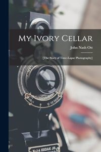 My Ivory Cellar; [the Story of Time-lapse Photography]