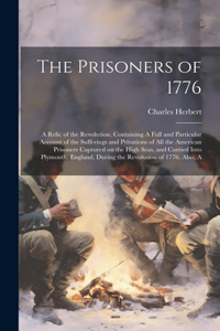 Prisoners of 1776; A Relic of the Revolution. Containing A Full and Particular Account of the Sufferings and Privations of all the American Prisoners Captured on the High Seas, and Carried Into Plymouth, England, During the Revolution of 1776. Also