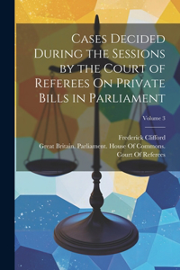 Cases Decided During the Sessions by the Court of Referees On Private Bills in Parliament; Volume 3
