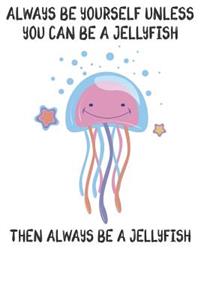Always Be Yourself Unless You Can Be A Jellyfish Then Always Be A Jellyfish