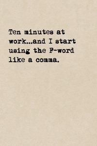 Ten Minutes At Work...And I Start Using The F-Word Like A Comma.