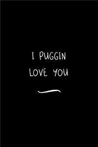 I PUGGIN Love You