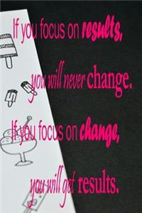 If You Focus on Results, You Will Never Change. If You Focus of Change, You Will Get Results.