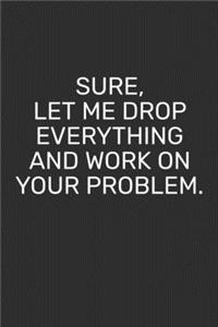 Sure, Let Me Drop Everything and Work On Your Problem.
