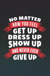 No Matter How You Feel Get Up Dress Up Show Up and Never Ever Give Up