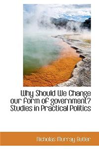 Why Should We Change Our Form of Government? Studies in Practical Politics