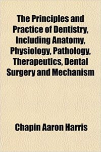 The Principles and Practice of Dentistry, Including Anatomy, Physiology, Pathology, Therapeutics, Dental Surgery and Mechanism