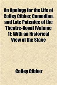An Apology for the Life of Colley Cibber, Comedian, and Late Patentee of the Theatre-Royal (Volume 1); With an Historical View of the Stage During His Own Time