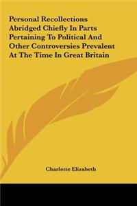Personal Recollections Abridged Chiefly in Parts Pertaining to Political and Other Controversies Prevalent at the Time in Great Britain