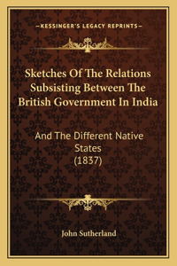 Sketches of the Relations Subsisting Between the British Government in India
