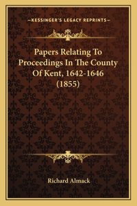 Papers Relating To Proceedings In The County Of Kent, 1642-1646 (1855)