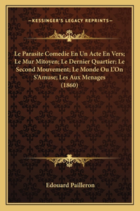 Le Parasite Comedie En Un Acte En Vers; Le Mur Mitoyen; Le Dernier Quartier; Le Second Mouvement; Le Monde Ou L'On S'Amuse; Les Aux Menages (1860)