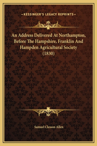 An Address Delivered At Northampton, Before The Hampshire, Franklin And Hampden Agricultural Society (1830)
