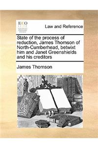 State of the process of reduction, James Thomson of North-Cumberhead, betwixt him and Janet Greenshields and his creditors