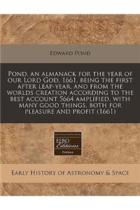 Pond, an Almanack for the Year of Our Lord God, 1661, Being the First After Leap-Year, and from the Worlds Creation According to the Best Account 5664 Amplified, with Many Good Things, Both for Pleasure and Profit (1661)