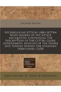 Archaelogiae Atticae Libri Septem Seven Bookes of the Attick Antiquities: Containing the Description of the Citties Glory, Government, Division of the People and Townes Within the Athenian Territories (1658)