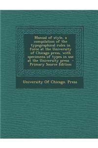 Manual of Style, a Compilation of the Typographical Rules in Force at the University of Chicago Press, with Specimens of Types in Use at the Universit