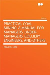 Practical Coal Mining: A Manual for Managers, Under-Managers, Colliery Engineers, and Others: A Manual for Managers, Under-Managers, Colliery Engineers, and Others