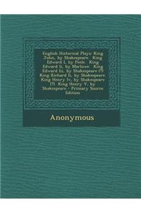 English Historical Plays: King John, by Shakespeare. King Edward I, by Peele. King Edward II, by Marlowe. King Edward III, by Shakespeare (?) King Richard II, by Shakespeare. King Henry IV, by Shakespeare (?) King Henry V, by Shakespeare - Primary : King John, by Shakespeare. King Edward I, by Peele. King Edward II, by Marlowe. King Edward III, by Shakespeare (?) King Richard II, by Shakespeare.