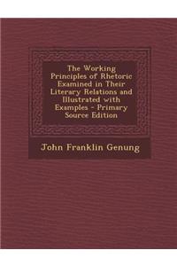 The Working Principles of Rhetoric Examined in Their Literary Relations and Illustrated with Examples - Primary Source Edition