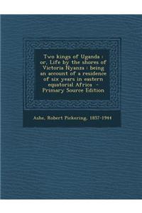 Two Kings of Uganda: Or, Life by the Shores of Victoria Nyanza: Being an Account of a Residence of Six Years in Eastern Equatorial Africa