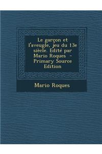 Le Garcon Et L'Aveugle, Jeu Du 13e Siecle. Edite Par Mario Roques - Primary Source Edition