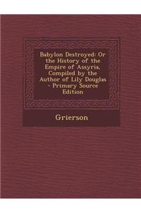 Babylon Destroyed: Or the History of the Empire of Assyria, Compiled by the Author of Lily Douglas