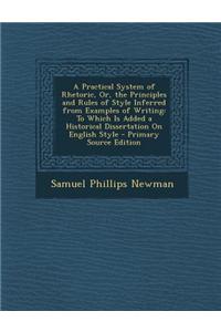 A Practical System of Rhetoric, Or, the Principles and Rules of Style Inferred from Examples of Writing: To Which Is Added a Historical Dissertation