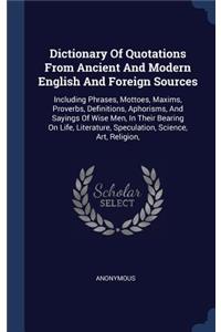 Dictionary Of Quotations From Ancient And Modern English And Foreign Sources: Including Phrases, Mottoes, Maxims, Proverbs, Definitions, Aphorisms, And Sayings Of Wise Men, In Their Bearing On Life, Literature, Speculation, Sc