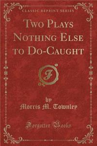Two Plays Nothing Else to Do-Caught (Classic Reprint)