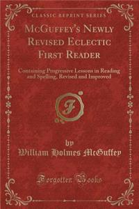 McGuffey's Newly Revised Eclectic First Reader: Containing Progressive Lessons in Reading and Spelling, Revised and Improved (Classic Reprint)