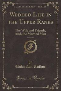 Wedded Life in the Upper Ranks, Vol. 1 of 2: The Wife and Friends, And, the Married Man (Classic Reprint)
