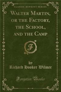 Walter Martin, or the Factory, the School, and the Camp (Classic Reprint)
