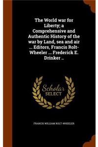 The World war for Liberty; a Comprehensive and Authentic History of the war by Land, sea and air ... Editors, Francis Rolt-Wheeler ... Frederick E. Drinker ..