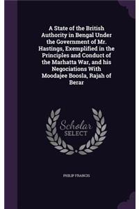 State of the British Authority in Bengal Under the Government of Mr. Hastings, Exemplified in the Principles and Conduct of the Marhatta War, and his Negociations With Moodajee Boosla, Rajah of Berar